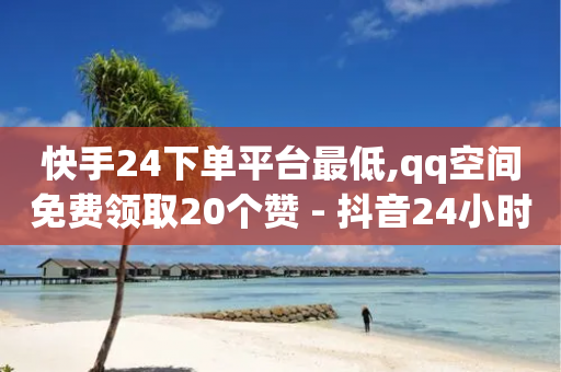 快手24下单平台最低,qq空间免费领取20个赞 - 抖音24小时自助点赞下单 - 抖音粉丝导入今日头条