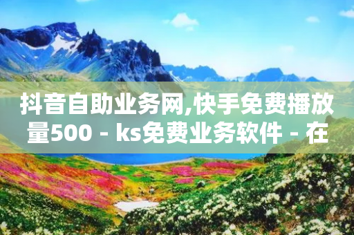 抖音自助业务网,快手免费播放量500 - ks免费业务软件 - 在线卡盟平台-第1张图片-靖非智能科技传媒