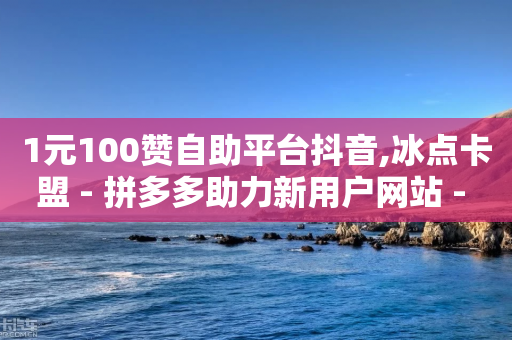 1元100赞自助平台抖音,冰点卡盟 - 拼多多助力新用户网站 - 新手怎么联系厂家进货