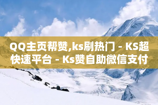 QQ主页帮赞,ks刷热门 - KS超快速平台 - Ks赞自助微信支付-第1张图片-靖非智能科技传媒