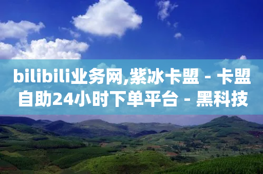 bilibili业务网,紫冰卡盟 - 卡盟自助24小时下单平台 - 黑科技免费开户口qq-第1张图片-靖非智能科技传媒