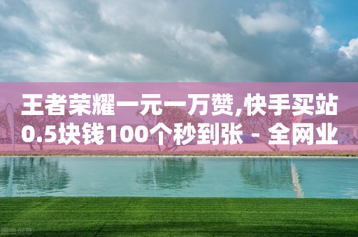 王者荣耀一元一万赞,快手买站0.5块钱100个秒到张 - 全网业务自助下单商城 - 拼多多免费五件四件发不发