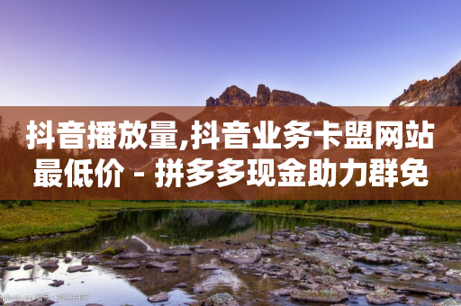 抖音播放量,抖音业务卡盟网站最低价 - 拼多多现金助力群免费群 - 拼多多碎片后面还有什么活动-第1张图片-靖非智能科技传媒