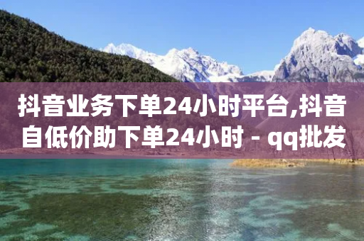 抖音业务下单24小时平台,抖音自低价助下单24小时 - qq批发自动发货网 - 1元涨100赞快手网站微信支付-第1张图片-靖非智能科技传媒