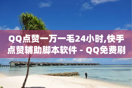 QQ点赞一万一毛24小时,快手点赞辅助脚本软件 - QQ免费刷名片的 - qq看不见说说下方的浏览记录-第1张图片-靖非智能科技传媒