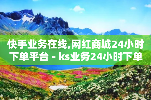 快手业务在线,网红商城24小时下单平台 - ks业务24小时下单平台最便宜 - ks24小时自助服务平台便宜-第1张图片-靖非智能科技传媒