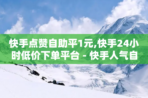 快手点赞自助平1元,快手24小时低价下单平台 - 快手人气自助网站 - 抖音点赞业务下单2-第1张图片-靖非智能科技传媒