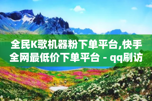 全民K歌机器粉下单平台,快手全网最低价下单平台 - qq刷访客量网站一元一万 - qq业务卡盟平台-第1张图片-靖非智能科技传媒