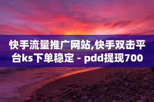 快手流量推广网站,快手双击平台ks下单稳定 - pdd提现700套路最后一步 - 怎么给别人砍一刀