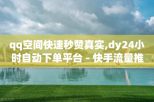 qq空间快速秒赞真实,dy24小时自动下单平台 - 快手流量推广网站 - ks免费业务平台云小店