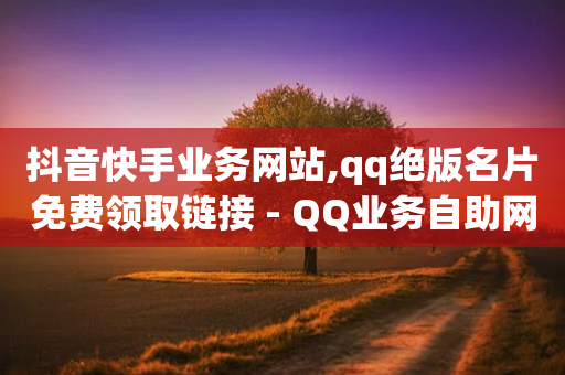 抖音快手业务网站,qq绝版名片免费领取链接 - QQ业务自助网 - b站播放量自助平台