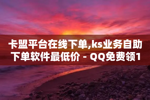 卡盟平台在线下单,ks业务自助下单软件最低价 - QQ免费领10000赞软件 - 自助下单24小时平台ks-第1张图片-靖非智能科技传媒