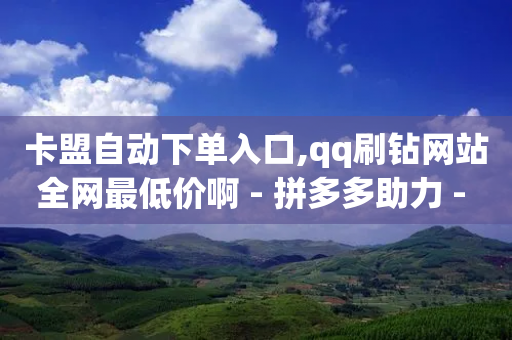 卡盟自动下单入口,qq刷钻网站全网最低价啊 - 拼多多助力 - 拼多多700元集齐20个元宝-第1张图片-靖非智能科技传媒