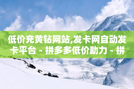 低价充黄钻网站,发卡网自动发卡平台 - 拼多多低价助力 - 拼多多40元助力是真的吗