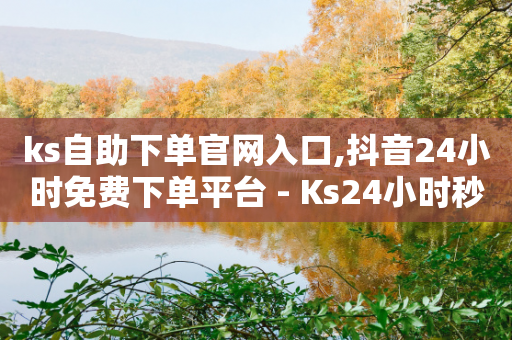 ks自助下单官网入口,抖音24小时免费下单平台 - Ks24小时秒单业务平台低价 - ks免费业务平台call