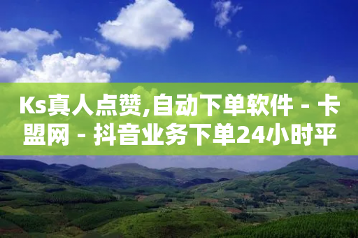 Ks真人点赞,自动下单软件 - 卡盟网 - 抖音业务下单24小时平台-第1张图片-靖非智能科技传媒