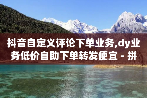 抖音自定义评论下单业务,dy业务低价自助下单转发便宜 - 拼多多助力一元十刀网页 - 拼多多助力怎么办-第1张图片-靖非智能科技传媒