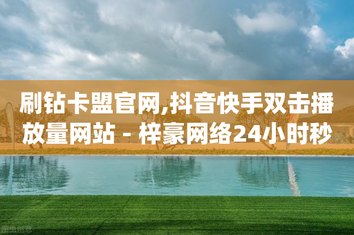 刷钻卡盟官网,抖音快手双击播放量网站 - 梓豪网络24小时秒单业务平台 - qq业务网站平台-第1张图片-靖非智能科技传媒