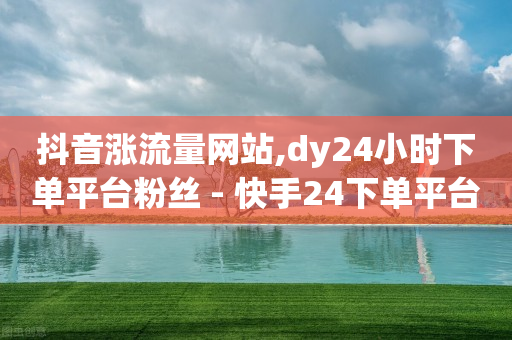 抖音涨流量网站,dy24小时下单平台粉丝 - 快手24下单平台最低 - KS特价作品双击