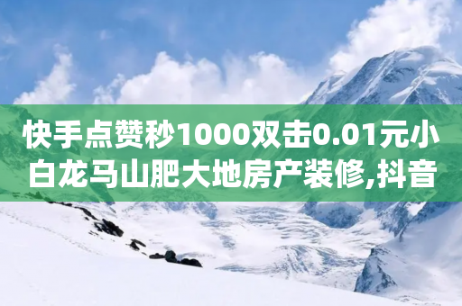 快手点赞秒1000双击0.01元小白龙马山肥大地房产装修,抖音真人粉丝价格 - qq说说赞空间说说的网站 - 爱购交易网游戏充值