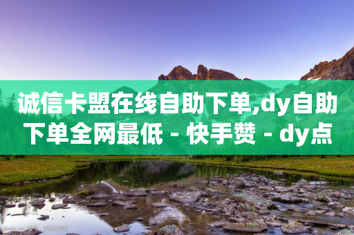 诚信卡盟在线自助下单,dy自助下单全网最低 - 快手赞 - dy点赞秒到账