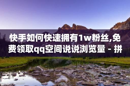 快手如何快速拥有1w粉丝,免费领取qq空间说说浏览量 - 拼多多助力泄露信息真的假的 - 拼多多助教微信群怎么进