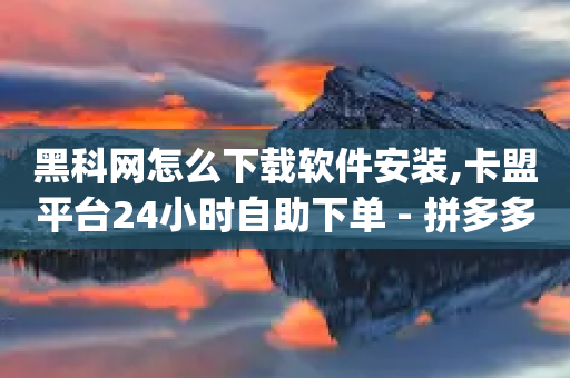 黑科网怎么下载软件安装,卡盟平台24小时自助下单 - 拼多多无限助力神器免费 - 拼多多app平台-第1张图片-靖非智能科技传媒