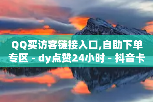 QQ买访客链接入口,自助下单专区 - dy点赞24小时 - 抖音卡盟全网最低价稳定卡盟