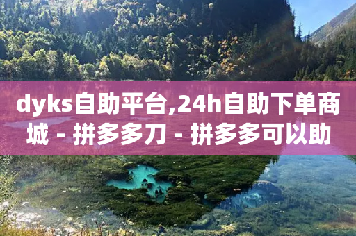 dyks自助平台,24h自助下单商城 - 拼多多刀 - 拼多多可以助力的平台-第1张图片-靖非智能科技传媒