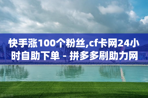 快手涨100个粉丝,cf卡网24小时自助下单 - 拼多多刷助力网站哪个可靠 - pdd真人助力砍价是真的吗-第1张图片-靖非智能科技传媒