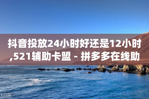 抖音投放24小时好还是12小时,521辅助卡盟 - 拼多多在线助力网站 - 哪里能买到pdd账号-第1张图片-靖非智能科技传媒