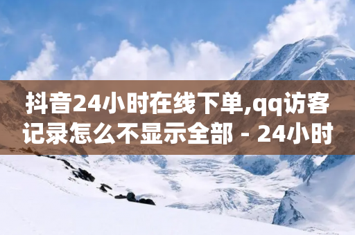 抖音24小时在线下单,qq访客记录怎么不显示全部 - 24小时自助下单商城app - qq刷空间说说浏览次数