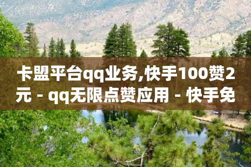 卡盟平台qq业务,快手100赞2元 - qq无限点赞应用 - 快手免费1w播放量