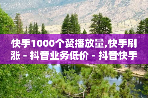 快手1000个赞播放量,快手刷涨 - 抖音业务低价 - 抖音快手买z的网站