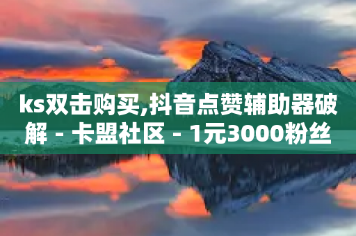 ks双击购买,抖音点赞辅助器破解 - 卡盟社区 - 1元3000粉丝怎么卖