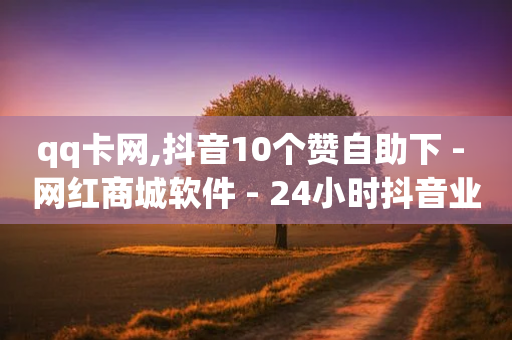 qq卡网,抖音10个赞自助下 - 网红商城软件 - 24小时抖音业务低价-第1张图片-靖非智能科技传媒