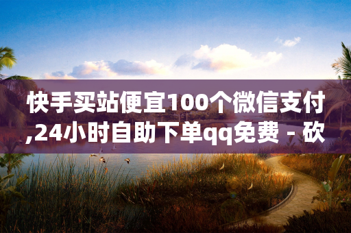 快手买站便宜100个微信支付,24小时自助下单qq免费 - 砍一刀助力平台app - 拼多多转盘兑换卡后面还有不