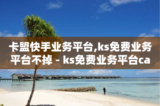 卡盟快手业务平台,ks免费业务平台不掉 - ks免费业务平台call - 快手业务24小时自助服务