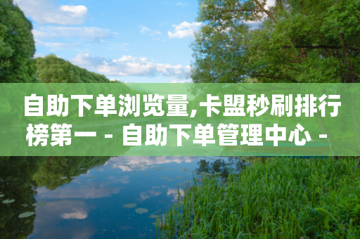 自助下单浏览量,卡盟秒刷排行榜第一 - 自助下单管理中心 - 小红书刷网站在线刷浏览量-第1张图片-靖非智能科技传媒