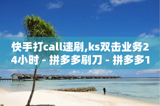 快手打call速刷,ks双击业务24小时 - 拼多多刷刀 - 拼多多19.9返现100是真是假