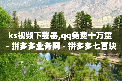 ks视频下载器,qq免费十万赞 - 拼多多业务网 - 拼多多七百块钱提现是真的吗