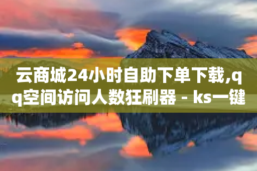 云商城24小时自助下单下载,qq空间访问人数狂刷器 - ks一键清理关注网站 - 低价播放量在线下单