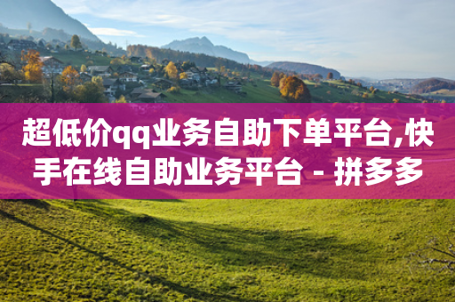 超低价qq业务自助下单平台,快手在线自助业务平台 - 拼多多黑科技引流推广神器 - 拼多多助力会有隐私吗