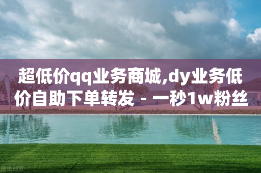 超低价qq业务商城,dy业务低价自助下单转发 - 一秒1w粉丝app - 24小时全网最低价下单平台