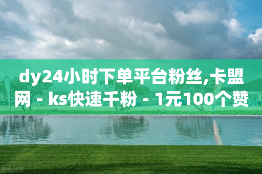 dy24小时下单平台粉丝,卡盟网 - ks快速千粉 - 1元100个赞网站ks