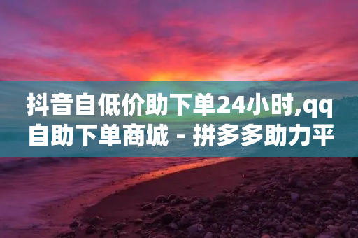 抖音自低价助下单24小时,qq自助下单商城 - 拼多多助力平台入口 - 50个积分需要多少人助力呢-第1张图片-靖非智能科技传媒