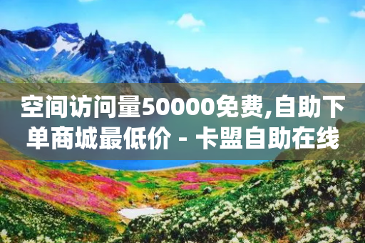 空间访问量50000免费,自助下单商城最低价 - 卡盟自助在线下单 - qq刷钻卡盟永久网站