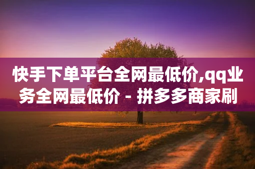 快手下单平台全网最低价,qq业务全网最低价 - 拼多多商家刷10万销量 - pdd领钱是真的吗-第1张图片-靖非智能科技传媒