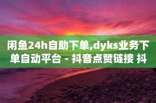 闲鱼24h自助下单,dyks业务下单自动平台 - 抖音点赞链接 抖音点赞推广 - 抖音自助业务网