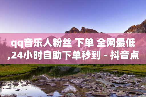 qq音乐人粉丝 下单 全网最低,24小时自助下单秒到 - 抖音点赞自助易路发 - 卡盟刷APP